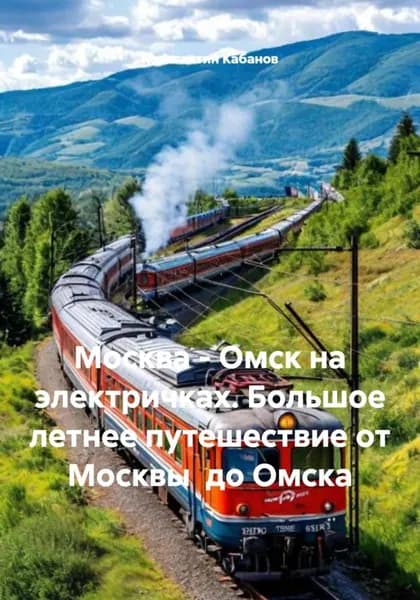 Москва - Омск на электричках. Большое летнее путешествие от Москвы до Омска | Константин Валерьевич Кабанов | Электронная книга