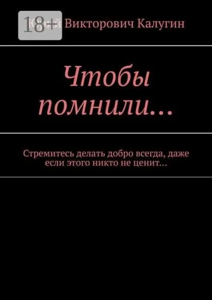 Чтобы помнили... Стремитесь делать добро всегда, даже если этого никто не ценит... | Калугин Юрий Викторович | Электронная книга