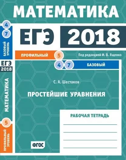 ЕГЭ 2018. Математика. Простейшие уравнения. Задача 5 (профильный уровень). Задачи 4 и 7 (базовый уровень). Рабочая тетрадь | Шестаков Сергей Алексеевич | Электронная книга