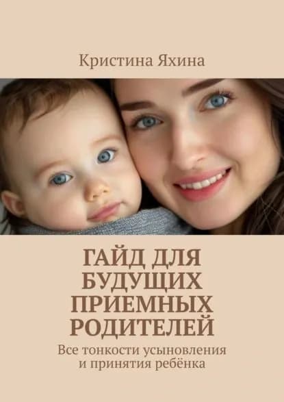 Гайд для будущих приемных родителей. Все тонкости усыновления и принятия ребёнка | Кристина Яхина | Электронная книга