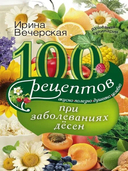 100 рецептов при заболеваниях десен. Вкусно, полезно, душевно, целебно | Вечерская Ирина