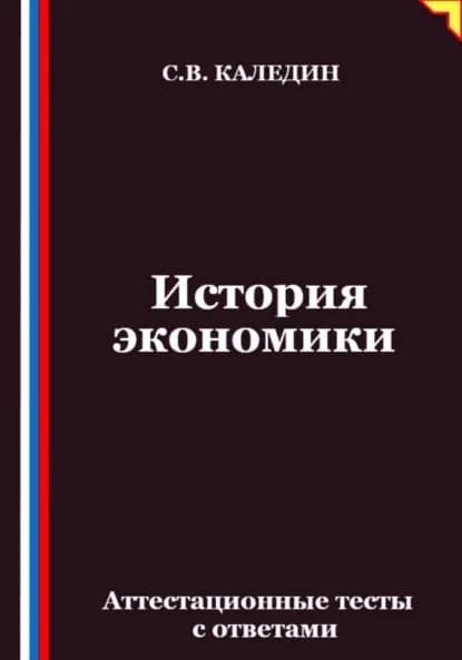 История экономики. Аттестационные тесты с ответами | Каледин Сергей Евгеньевич | Электронная книга