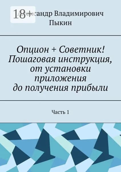 Опцион + Советник! Пошаговая инструкция, от установки приложения до получения прибыли. Часть 1 | Пыкин Александр Владимирович | Электронная книга