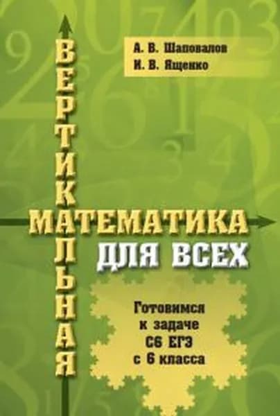 Вертикальная математика для всех. Готовимся к задаче С6 ЕГЭ с 6-го класса | Шаповалов А. В., Ященко Иван Валериевич