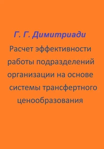 Расчет эффективности работы подразделений организации на основе системы трансфертного ценообразования | Димитриади Георгий | Электронная книга