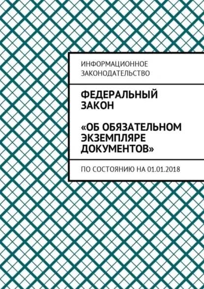 Федеральный закон Об обязательном экземпляре документов . По состоянию на 01.01.2018 | Белонучкин Григорий Владимирович | Электронная книга
