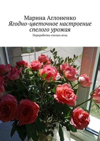 Ягодно-цветочное настроение спелого урожая. Переработка спелых ягод | Аглоненко Марина Сергеевна | Электронная книга