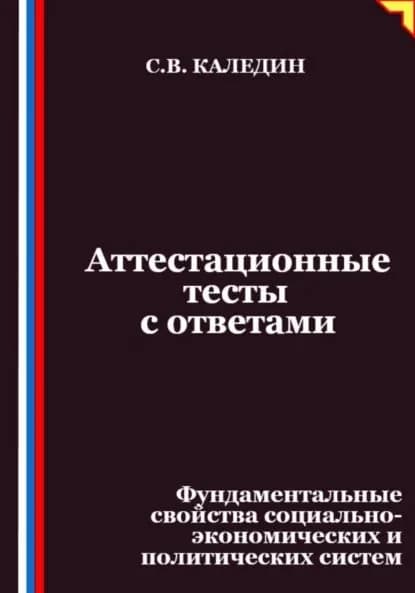 Аттестационные тесты с ответами. Фундаментальные свойства социально-экономических и политических систем | Каледин Сергей Евгеньевич | Электронная книга