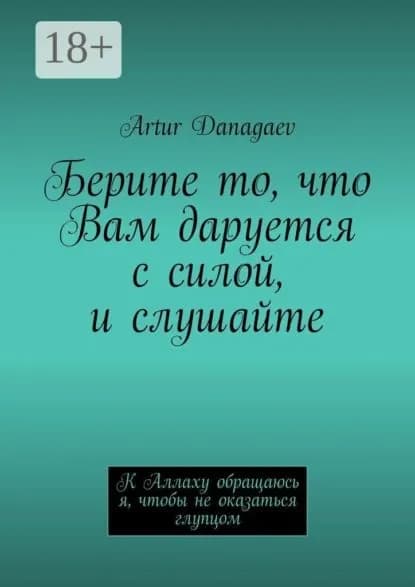 Берите то, что Вам даруется с силой, и слушайте. К Аллаху обращаюсь я, чтобы не оказаться глупцом | Danagaev Artur | Электронная книга