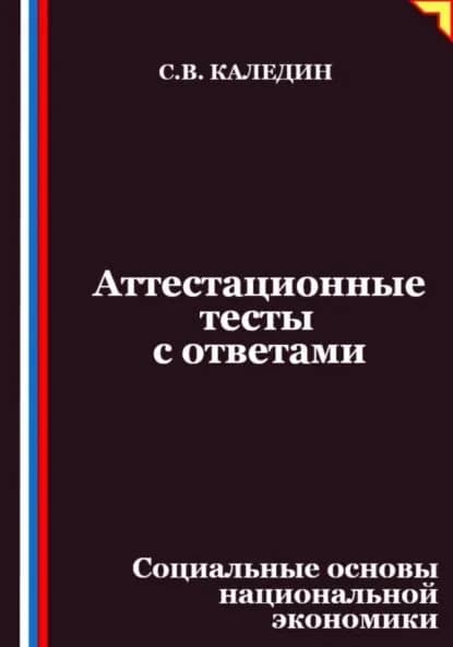 Аттестационные тесты с ответами. Социальные основы национальной экономики | Каледин Сергей Евгеньевич | Электронная книга