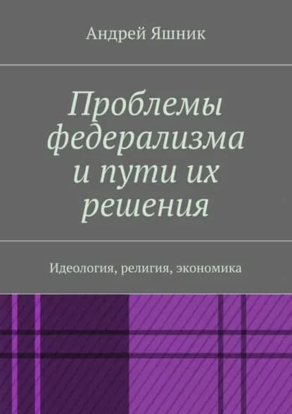 Проблемы федерализма и пути их решения. Идеология, религия, экономика | Яшник Андрей Николаевич | Электронная книга