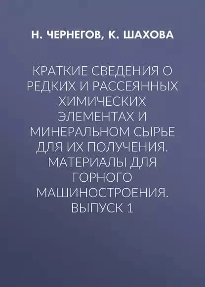 Краткие сведения о редких и рассеянных химических элементах и минеральном сырье для их получения. Материалы для горного машиностроения. Выпуск 1 | Чернегов Н. Ю., Шахова К. И. | Электронная книга