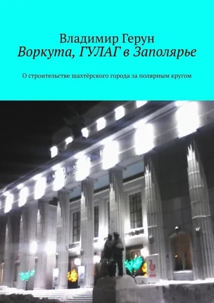 Воркута, ГУЛАГ в Заполярье. О строительстве шахтёрского города за полярным кругом | Герун Владимир | Электронная книга