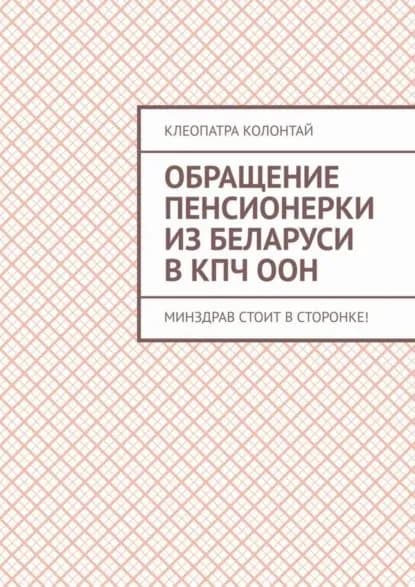 Обращение пенсионерки из Беларуси в КПЧ ООН. Минздрав стоит в сторонке! | Колонтай Клеопатра Семеновна | Электронная книга