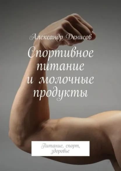 Спортивное питание и молочные продукты. Питание, спорт, здоровье | Денисов Александр | Электронная книга