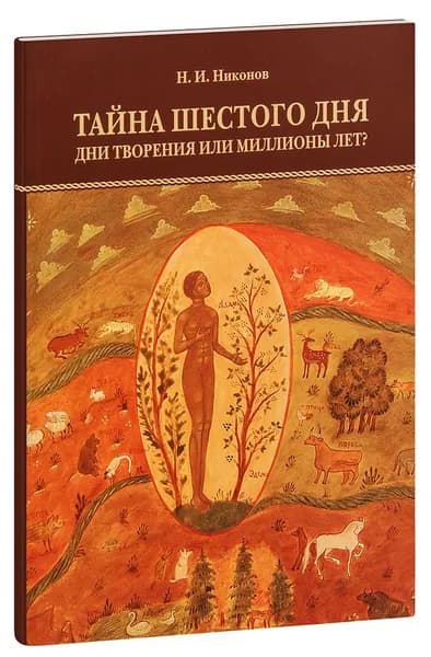 Тайна шестого дня. Дни творения или миллионы лет? Н.И. Никонов