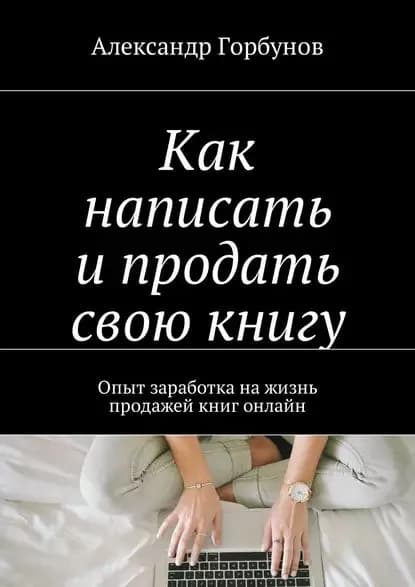 Как написать и продать свою книгу. Опыт заработка на жизнь продажей книг онлайн | Горбунов Александр Константинович | Электронная книга
