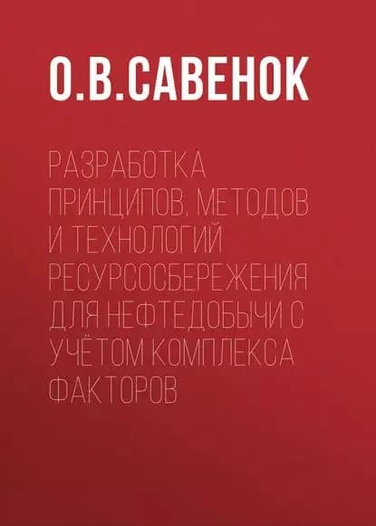 Разработка принципов, методов и технологий ресурсосбережения для нефтедобычи с учётом комплекса факторов | Савенок Ольга Вадимовна | Электронная книга