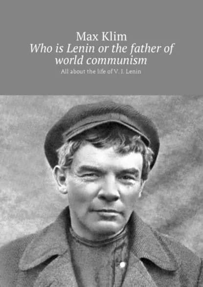 Who is Lenin or the father of world communism. All about the life of V. I. Lenin | Klim Max | Электронная книга