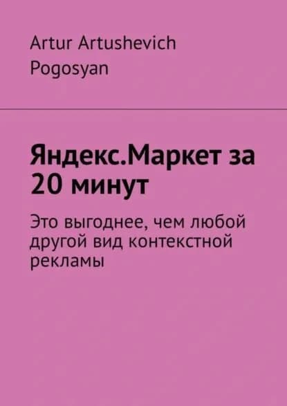 Яндекс.Маркет за 20 минут. Это выгоднее, чем любой другой вид контекстной рекламы | Pogosyan Artur Artushevich | Электронная книга