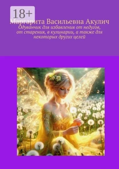 Одуванчик для избавления от недугов, от старения, в кулинарии, а также для некоторых других целей | Акулич Маргарита Васильевна | Электронная книга
