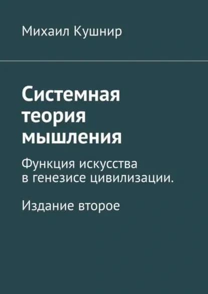 Системная теория мышления. Функция искусства в генезисе цивилизации. Издание второе | Кушнир Михаил | Электронная книга