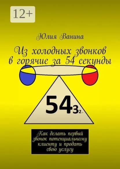 Из холодных звонков в горячие за 54 секунды. Как сделать первый звонок потенциальному клиенту и продать свою услугу | Ванина Юлия | Электронная книга