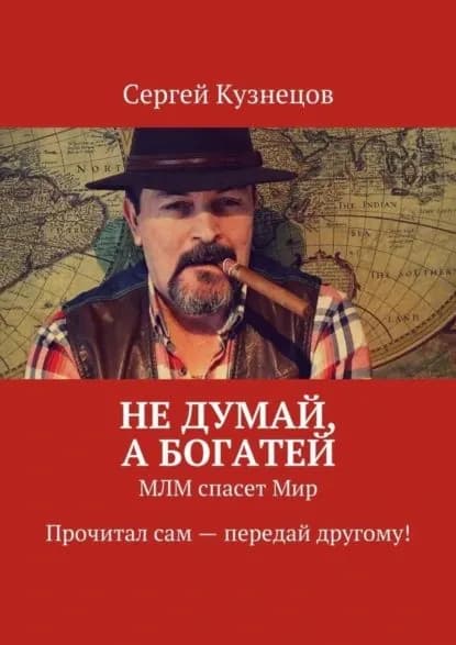 Не думай, а богатей. МЛМ спасет Мир. Прочитал сам передай другому! | Кузнецов Сергей Юрьевич | Электронная книга