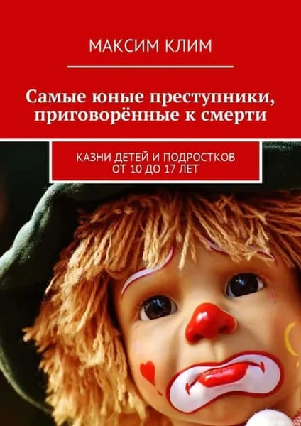 Самые юные преступники, приговорённые к смерти. Казни детей и подростков от 10 до 17 лет | Клим Максим | Электронная книга
