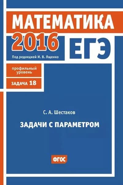 ЕГЭ 2016. Математика. Задачи с параметром. Задача 18 (профильный уровень) | Шестаков Сергей Алексеевич | Электронная книга
