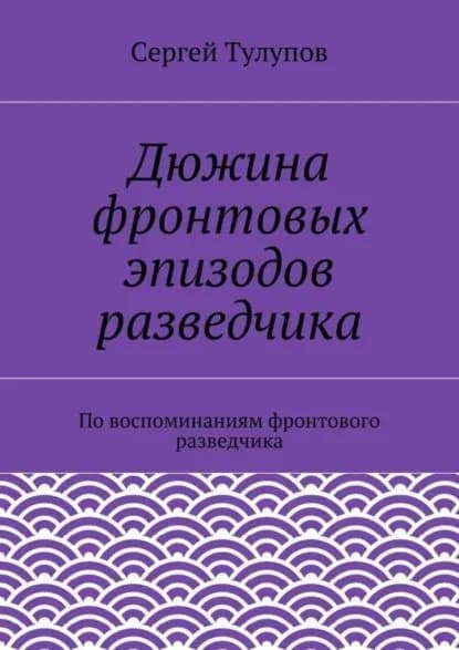 Дюжина фронтовых эпизодов разведчика | Тулупов Сергей Николаевич | Электронная книга