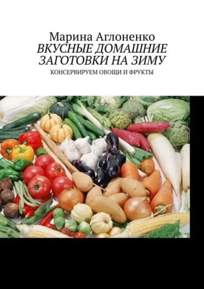 Вкусные домашние заготовки на зиму. Консервируем овощи и фрукты | Аглоненко Марина Сергеевна | Электронная книга
