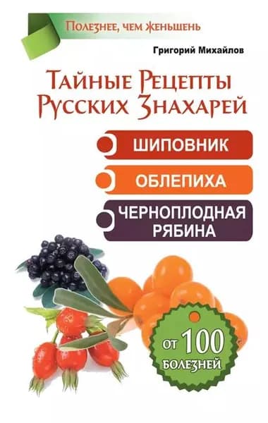 Тайные рецепты русских знахарей. Шиповник, облепиха, черноплодная рябина. От 100 болезней | Михайлов Григорий | Электронная книга
