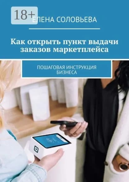 Как открыть пункт выдачи заказов маркетплейса. Пошаговая инструкция бизнеса | Соловьева Елена | Электронная книга