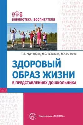 Методическое пособие. Здоровый образ жизни в представлениях дошкольников | Мустафина Татьяна Владимировна, Гаранина Наталья Сергеевна