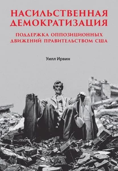 Насильственная демократизация. Поддержка оппозиционных движений правительством США | Ирвин Уилл | Электронная книга