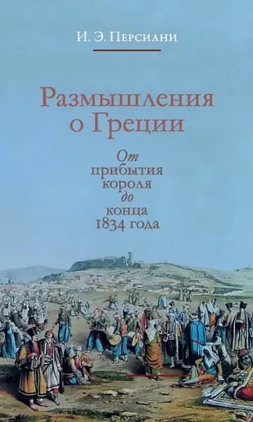 Размышления о Греции. От прибытия короля до конца 1834 года | Персиани Иван Эммануилович | Электронная книга
