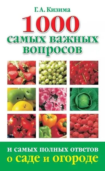 1000 самых важных вопросов и самых полных ответов о саде и огороде | Кизима Галина Александровна | Электронная книга
