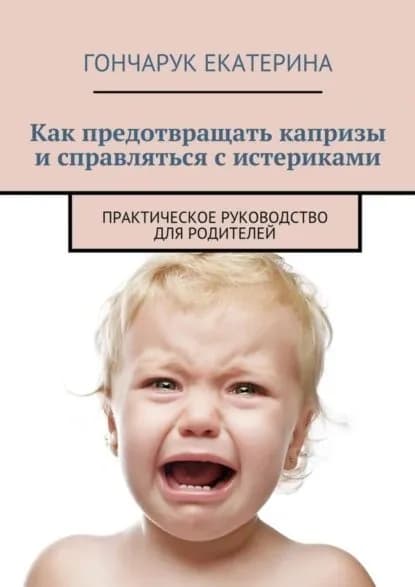 Как предотвращать капризы и справляться с истериками. Практическое руководство для родителей | Гончарук Екатерина | Электронная книга