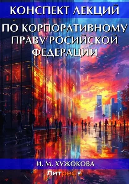 Конспект лекций по корпоративному праву Росийской Федерации | Хужокова Ирина Михайловна | Электронная книга