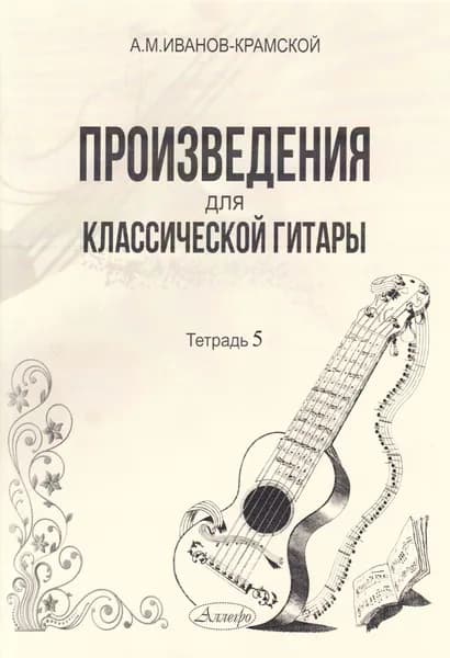 А.М. Иванов-Крамской. Произведения для классической гитары. Тетрадь 5. Нотный сборник | Иванов-Крамской Александр Михайлович