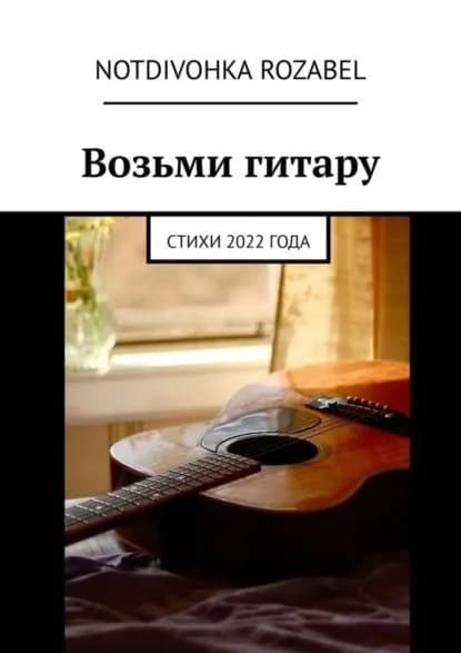 Возьми гитару. Стихи 2022 года | Notdivohka Rozabel | Электронная книга