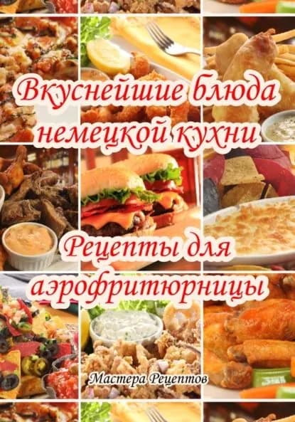 Вкуснейшие блюда немецкой кухни. Рецепты для аэрофритюрницы | Мастера Рецептов | Электронная книга