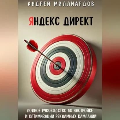 Яндекс Директ. Полное руководство по настройке и оптимизации рекламных кампаний | Миллиардов Андрей | Электронная аудиокнига
