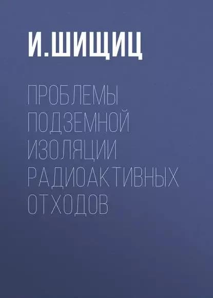 Проблемы подземной изоляции радиоактивных отходов | Шищиц И. Ю. | Электронная книга