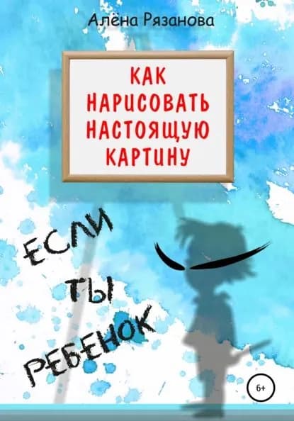Как нарисовать настоящую картину, если ты ребенок | Рязанова Алёна Генриевна | Электронная книга