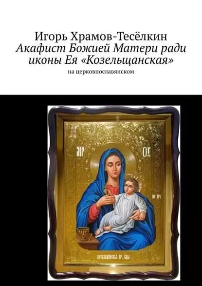 Акафист Божией Матери ради иконы Ея Козельщанская. Нацерковнославянском | Храмов-Тесёлкин Игорь Михайлович | Электронная книга
