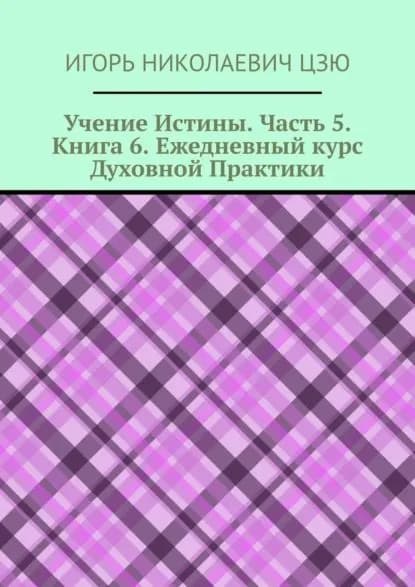 Учение Истины. Часть 5. Книга 6. Ежедневный курс Духовной Практики | Цзю Игорь Николаевич | Электронная книга