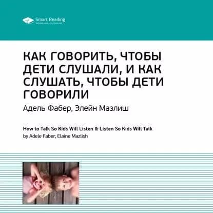 Ключевые идеи книги: Как говорить, чтобы дети слушали, и как слушать, чтобы дети говорили. Адель Фабер, Элейн Мазлиш | Smart Reading | Электронная аудиокнига