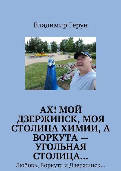 Ах! Мой Дзержинск, моя столица химии, а Воркута угольная столица... Любовь, Воркута и Дзержинск... | Герун Владимир | Электронная книга